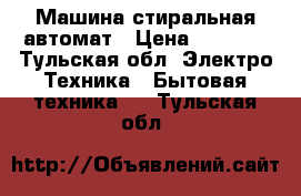 Машина стиральная автомат › Цена ­ 6 500 - Тульская обл. Электро-Техника » Бытовая техника   . Тульская обл.